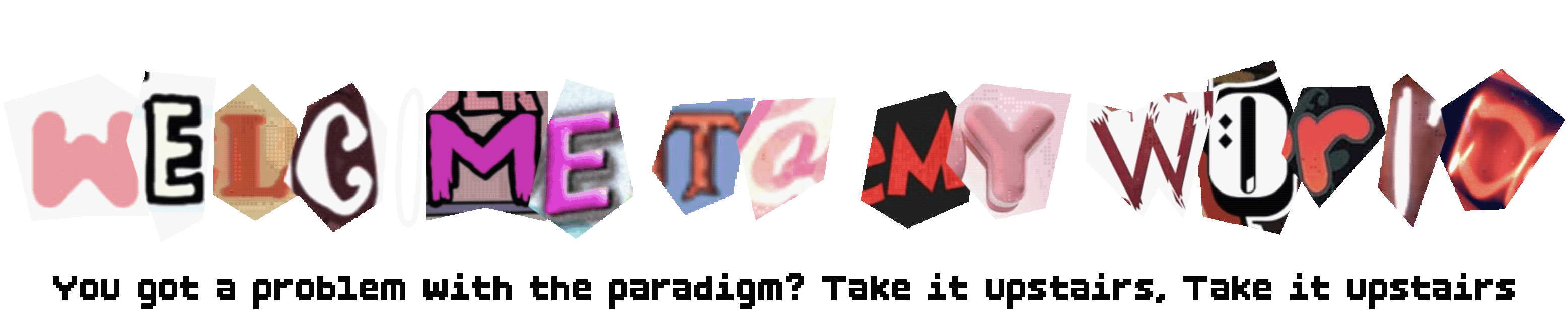 Welcome to my world, you got a problem with the paradigm take it upstairs, take it upstairs